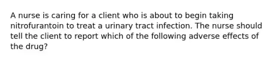 A nurse is caring for a client who is about to begin taking nitrofurantoin to treat a urinary tract infection. The nurse should tell the client to report which of the following adverse effects of the drug?