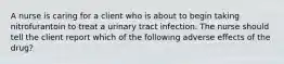 A nurse is caring for a client who is about to begin taking nitrofurantoin to treat a urinary tract infection. The nurse should tell the client report which of the following adverse effects of the drug?