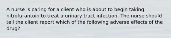 A nurse is caring for a client who is about to begin taking nitrofurantoin to treat a urinary tract infection. The nurse should tell the client report which of the following adverse effects of the drug?