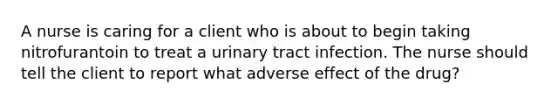 A nurse is caring for a client who is about to begin taking nitrofurantoin to treat a urinary tract infection. The nurse should tell the client to report what adverse effect of the drug?