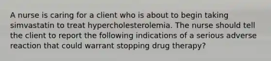 A nurse is caring for a client who is about to begin taking simvastatin to treat hypercholesterolemia. The nurse should tell the client to report the following indications of a serious adverse reaction that could warrant stopping drug therapy?