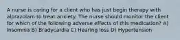 A nurse is caring for a client who has just begin therapy with alprazolam to treat anxiety. The nurse should monitor the client for which of the following adverse effects of this medication? A) Insomnia B) Bradycardia C) Hearing loss D) Hypertension