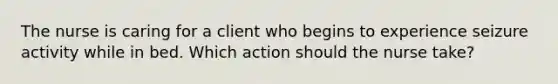 The nurse is caring for a client who begins to experience seizure activity while in bed. Which action should the nurse take?
