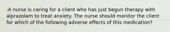 -A nurse is caring for a client who has just begun therapy with alprazolam to treat anxiety. The nurse should monitor the client for which of the following adverse effects of this medication?