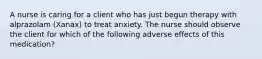 ​A nurse is caring for a client who has just begun therapy with alprazolam (Xanax) to treat anxiety. The nurse should observe the client for which of the following adverse effects of this medication?