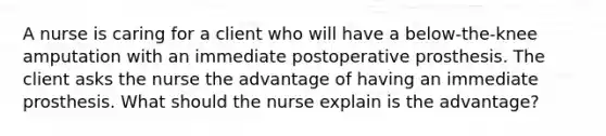 A nurse is caring for a client who will have a below-the-knee amputation with an immediate postoperative prosthesis. The client asks the nurse the advantage of having an immediate prosthesis. What should the nurse explain is the advantage?