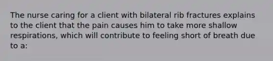 The nurse caring for a client with bilateral rib fractures explains to the client that the pain causes him to take more shallow respirations, which will contribute to feeling short of breath due to a: