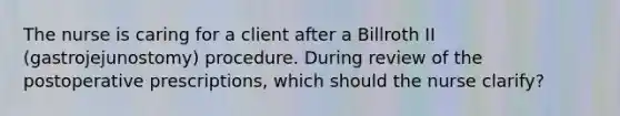 The nurse is caring for a client after a Billroth II (gastrojejunostomy) procedure. During review of the postoperative prescriptions, which should the nurse clarify?