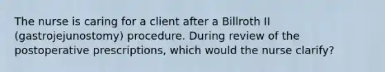 The nurse is caring for a client after a Billroth II (gastrojejunostomy) procedure. During review of the postoperative prescriptions, which would the nurse clarify?