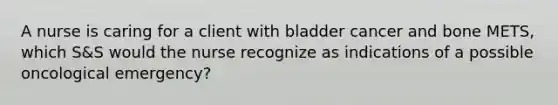 A nurse is caring for a client with bladder cancer and bone METS, which S&S would the nurse recognize as indications of a possible oncological emergency?