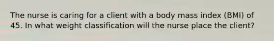 The nurse is caring for a client with a body mass index (BMI) of 45. In what weight classification will the nurse place the client?