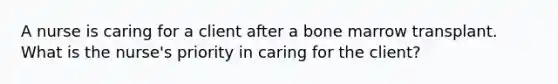 A nurse is caring for a client after a bone marrow transplant. What is the nurse's priority in caring for the client?