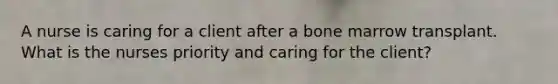 A nurse is caring for a client after a bone marrow transplant. What is the nurses priority and caring for the client?