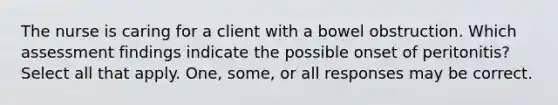 The nurse is caring for a client with a bowel obstruction. Which assessment findings indicate the possible onset of peritonitis? Select all that apply. One, some, or all responses may be correct.