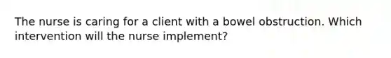 The nurse is caring for a client with a bowel obstruction. Which intervention will the nurse implement?