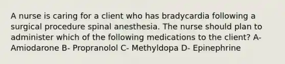 A nurse is caring for a client who has bradycardia following a surgical procedure spinal anesthesia. The nurse should plan to administer which of the following medications to the client? A- Amiodarone B- Propranolol C- Methyldopa D- Epinephrine