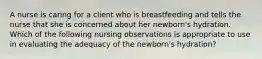 A nurse is caring for a client who is breastfeeding and tells the nurse that she is concerned about her newborn's hydration. Which of the following nursing observations is appropriate to use in evaluating the adequacy of the newborn's hydration?