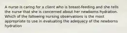 A nurse is caring for a client who is breast-feeding and she tells the nurse that she is concerned about her newborns hydration. Which of the following nursing observations is the most appropriate to use in evaluating the adequacy of the newborns hydration