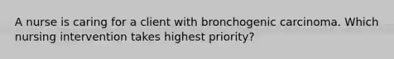 A nurse is caring for a client with bronchogenic carcinoma. Which nursing intervention takes highest priority?