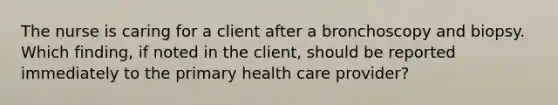 The nurse is caring for a client after a bronchoscopy and biopsy. Which finding, if noted in the client, should be reported immediately to the primary health care provider?