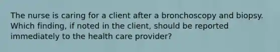 The nurse is caring for a client after a bronchoscopy and biopsy. Which finding, if noted in the client, should be reported immediately to the health care provider?