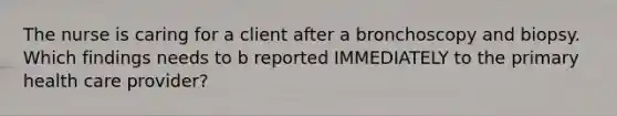 The nurse is caring for a client after a bronchoscopy and biopsy. Which findings needs to b reported IMMEDIATELY to the primary health care provider?