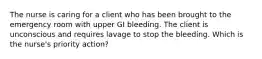 The nurse is caring for a client who has been brought to the emergency room with upper GI bleeding. The client is unconscious and requires lavage to stop the bleeding. Which is the nurse's priority action?