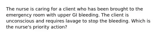 The nurse is caring for a client who has been brought to the emergency room with upper GI bleeding. The client is unconscious and requires lavage to stop the bleeding. Which is the nurse's priority action?