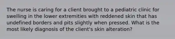 The nurse is caring for a client brought to a pediatric clinic for swelling in the lower extremities with reddened skin that has undefined borders and pits slightly when pressed. What is the most likely diagnosis of the client's skin alteration?