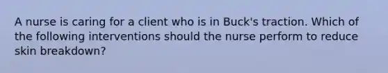 A nurse is caring for a client who is in Buck's traction. Which of the following interventions should the nurse perform to reduce skin breakdown?