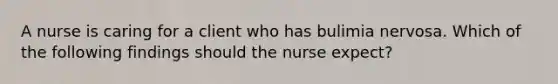 A nurse is caring for a client who has bulimia nervosa. Which of the following findings should the nurse expect?