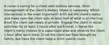 A nurse is caring for a client with bulimia nervosa. Strict management of the client's dietary intake is necessary. Which intervention is the most important? A-Fill out the client's menu and make sure the client eats at least half of what is on the tray. B-Let the client eat meals in private. Engage the client in social activities for at least 2 hours after each meal. C-Serve the client's menu choices in a supervised area and observe the client 1 hour after each meal. D-Let the client eat food brought by family, but have the client keep a strict calorie count.