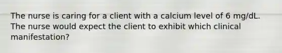 The nurse is caring for a client with a calcium level of 6 mg/dL. The nurse would expect the client to exhibit which clinical manifestation?