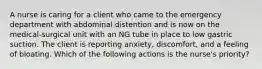 A nurse is caring for a client who came to the emergency department with abdominal distention and is now on the medical-surgical unit with an NG tube in place to low gastric suction. The client is reporting anxiety, discomfort, and a feeling of bloating. Which of the following actions is the nurse's priority?