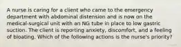 A nurse is caring for a client who came to the emergency department with abdominal distension and is now on the medical-surgical unit with an NG tube in place to low gastric suction. The client is reporting anxiety, discomfort, and a feeling of bloating. Which of the following actions is the nurse's priority?