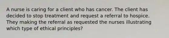 A nurse is caring for a client who has cancer. The client has decided to stop treatment and request a referral to hospice. They making the referral as requested the nurses illustrating which type of ethical principles?