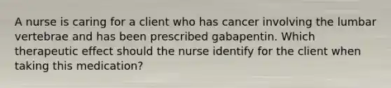 A nurse is caring for a client who has cancer involving the lumbar vertebrae and has been prescribed gabapentin. Which therapeutic effect should the nurse identify for the client when taking this medication?