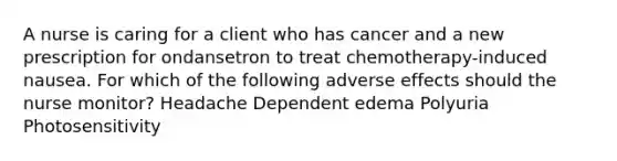 A nurse is caring for a client who has cancer and a new prescription for ondansetron to treat chemotherapy-induced nausea. For which of the following adverse effects should the nurse monitor? Headache Dependent edema Polyuria Photosensitivity