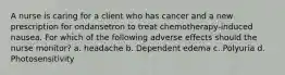 A nurse is caring for a client who has cancer and a new prescription for ondansetron to treat chemotherapy-induced nausea. For which of the following adverse effects should the nurse monitor? a. headache b. Dependent edema c. Polyuria d. Photosensitivity