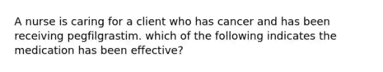 A nurse is caring for a client who has cancer and has been receiving pegfilgrastim. which of the following indicates the medication has been effective?