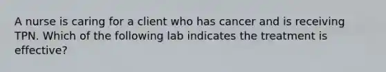 A nurse is caring for a client who has cancer and is receiving TPN. Which of the following lab indicates the treatment is effective?