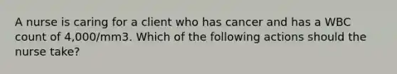 A nurse is caring for a client who has cancer and has a WBC count of 4,000/mm3. Which of the following actions should the nurse take?