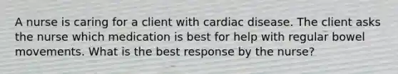 A nurse is caring for a client with cardiac disease. The client asks the nurse which medication is best for help with regular bowel movements. What is the best response by the nurse?