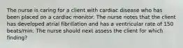 The nurse is caring for a client with cardiac disease who has been placed on a cardiac monitor. The nurse notes that the client has developed atrial fibrillation and has a ventricular rate of 150 beats/min. The nurse should next assess the client for which finding?