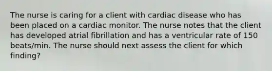 The nurse is caring for a client with cardiac disease who has been placed on a cardiac monitor. The nurse notes that the client has developed atrial fibrillation and has a ventricular rate of 150 beats/min. The nurse should next assess the client for which finding?