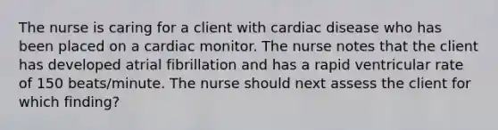 The nurse is caring for a client with cardiac disease who has been placed on a cardiac monitor. The nurse notes that the client has developed atrial fibrillation and has a rapid ventricular rate of 150 beats/minute. The nurse should next assess the client for which finding?