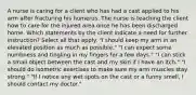 A nurse is caring for a client who has had a cast applied to his arm after fracturing his humerus. The nurse is teaching the client how to care for the injured area once he has been discharged home. Which statements by the client indicate a need for further instruction? Select all that apply. "I should keep my arm in an elevated position as much as possible." "I can expect some numbness and tingling in my fingers for a few days." "I can stick a small object between the cast and my skin if I have an itch." "I should do isometric exercises to make sure my arm muscles stay strong." "If I notice any wet spots on the cast or a funny smell, I should contact my doctor."