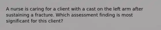 A nurse is caring for a client with a cast on the left arm after sustaining a fracture. Which assessment finding is most significant for this client?