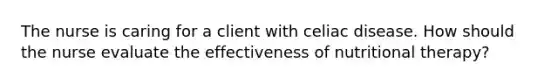 The nurse is caring for a client with celiac disease. How should the nurse evaluate the effectiveness of nutritional therapy?