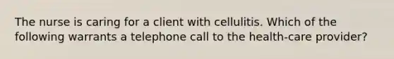 The nurse is caring for a client with cellulitis. Which of the following warrants a telephone call to the health-care provider?